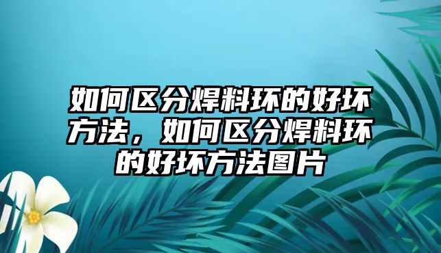 如何區(qū)分焊料環(huán)的好壞方法，如何區(qū)分焊料環(huán)的好壞方法圖片