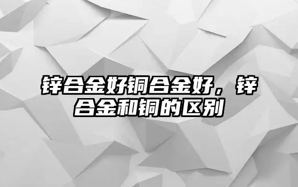 鋅合金好銅合金好，鋅合金和銅的區(qū)別