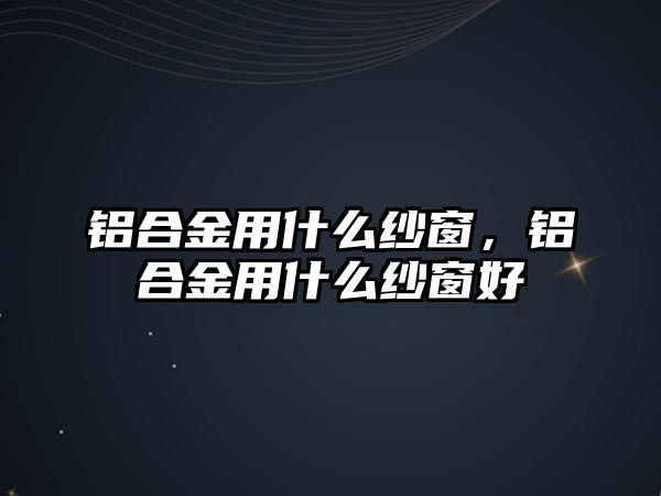 鋁合金用什么紗窗，鋁合金用什么紗窗好