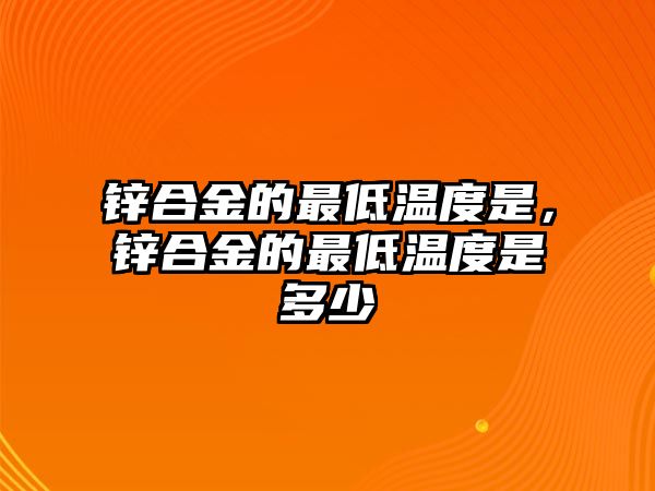 鋅合金的最低溫度是，鋅合金的最低溫度是多少