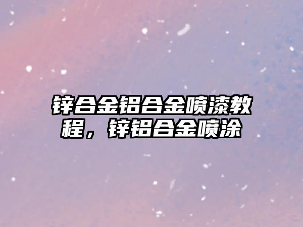 鋅合金鋁合金噴漆教程，鋅鋁合金噴涂