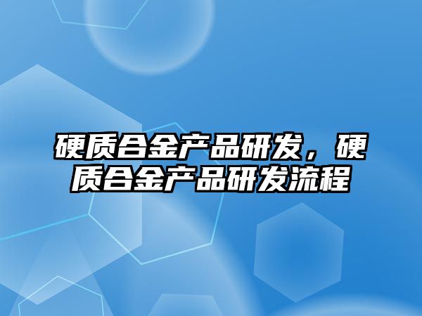 硬質合金產品研發(fā)，硬質合金產品研發(fā)流程