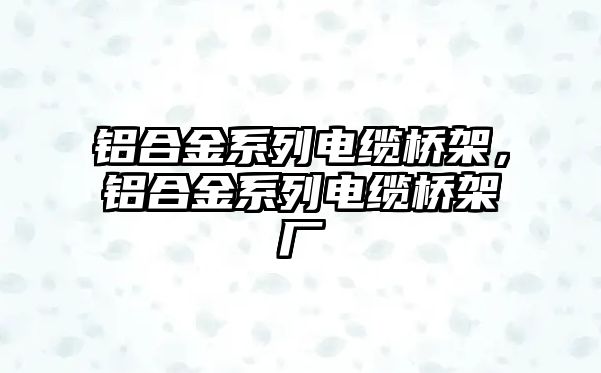 鋁合金系列電纜橋架，鋁合金系列電纜橋架廠