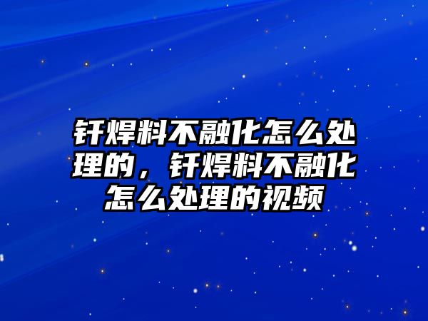 釬焊料不融化怎么處理的，釬焊料不融化怎么處理的視頻