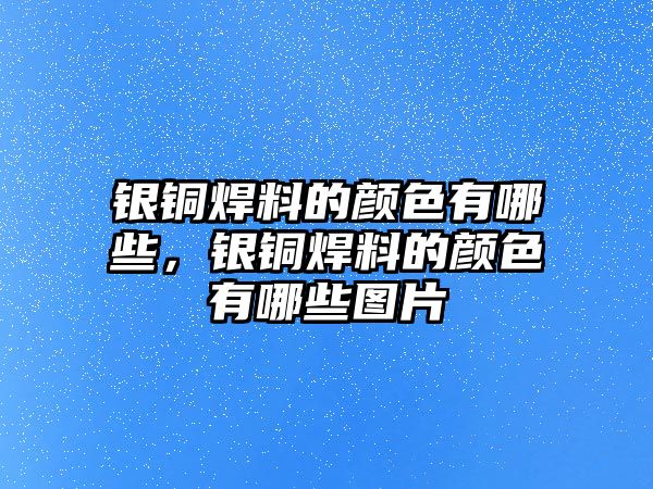 銀銅焊料的顏色有哪些，銀銅焊料的顏色有哪些圖片