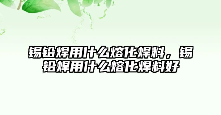 錫鉛焊用什么熔化焊料，錫鉛焊用什么熔化焊料好