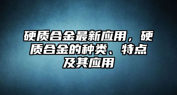 硬質(zhì)合金最新應用，硬質(zhì)合金的種類、特點及其應用