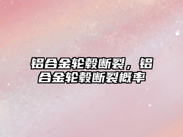 鋁合金輪轂斷裂，鋁合金輪轂斷裂概率