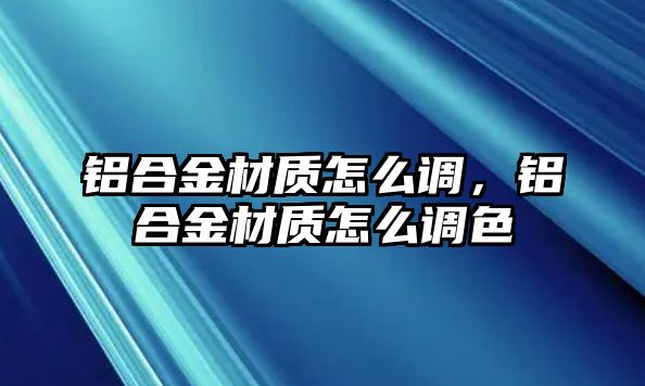 鋁合金材質(zhì)怎么調(diào)，鋁合金材質(zhì)怎么調(diào)色