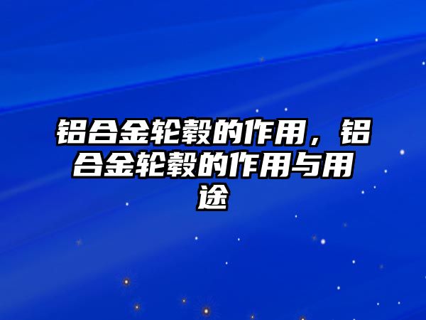 鋁合金輪轂的作用，鋁合金輪轂的作用與用途