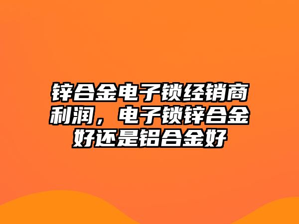 鋅合金電子鎖經(jīng)銷商利潤，電子鎖鋅合金好還是鋁合金好