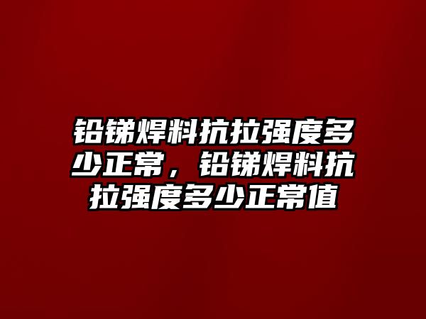 鉛銻焊料抗拉強(qiáng)度多少正常，鉛銻焊料抗拉強(qiáng)度多少正常值