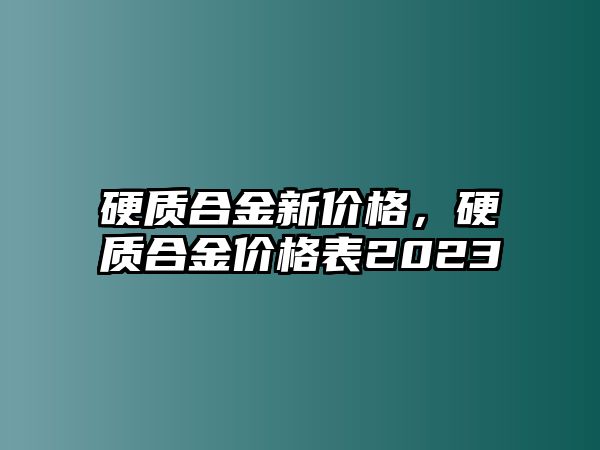 硬質(zhì)合金新價(jià)格，硬質(zhì)合金價(jià)格表2023