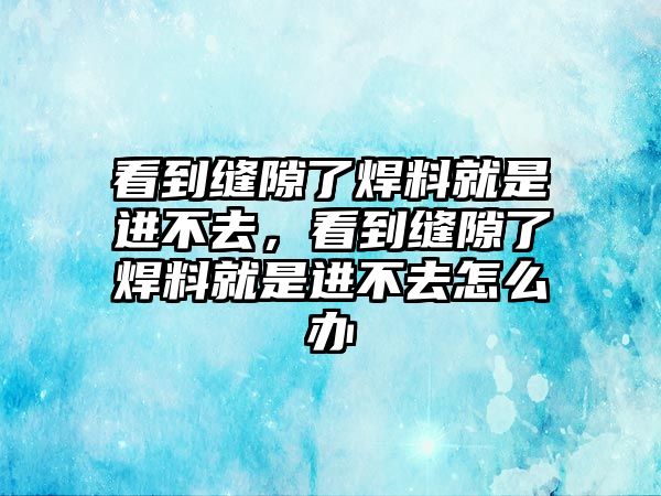 看到縫隙了焊料就是進不去，看到縫隙了焊料就是進不去怎么辦