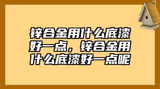 鋅合金用什么底漆好一點，鋅合金用什么底漆好一點呢