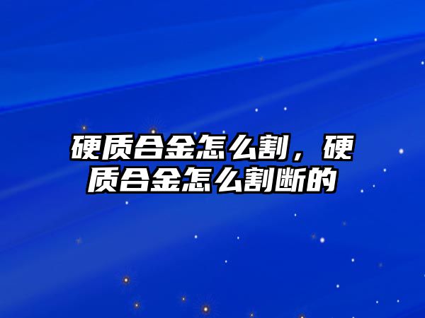 硬質(zhì)合金怎么割，硬質(zhì)合金怎么割斷的