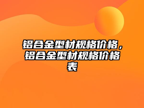 鋁合金型材規(guī)格價格，鋁合金型材規(guī)格價格表