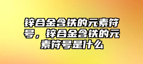 鋅合金含鐵的元素符號，鋅合金含鐵的元素符號是什么