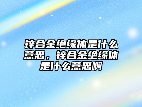 鋅合金絕緣體是什么意思，鋅合金絕緣體是什么意思啊