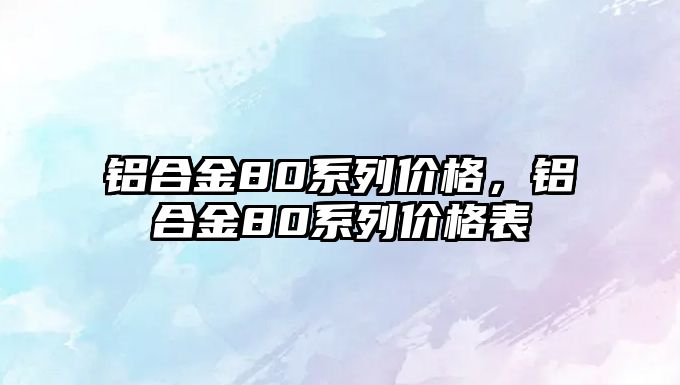 鋁合金80系列價格，鋁合金80系列價格表