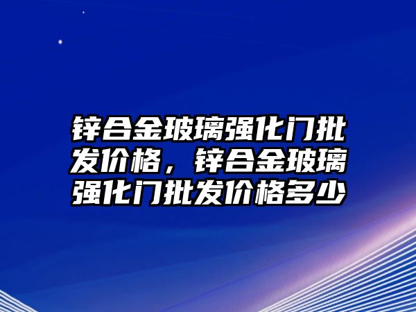 鋅合金玻璃強化門批發(fā)價格，鋅合金玻璃強化門批發(fā)價格多少