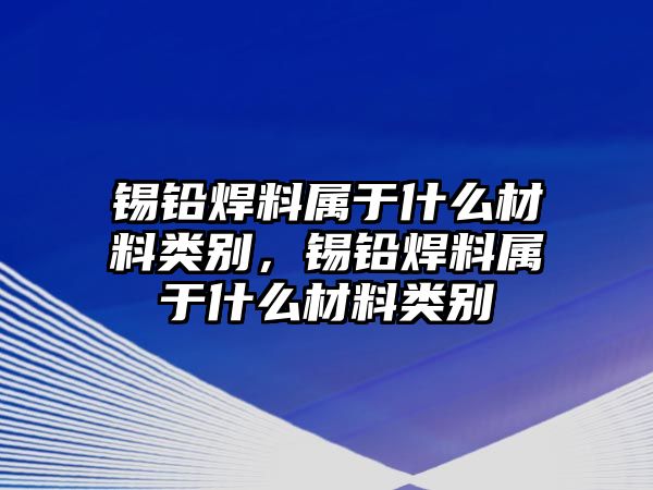 錫鉛焊料屬于什么材料類別，錫鉛焊料屬于什么材料類別