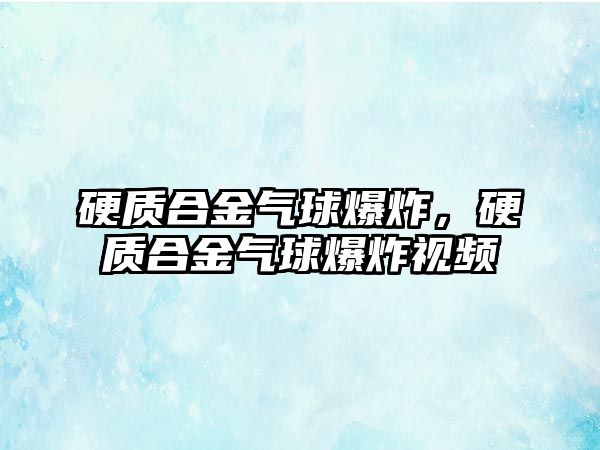 硬質(zhì)合金氣球爆炸，硬質(zhì)合金氣球爆炸視頻