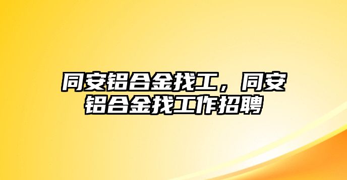 同安鋁合金找工，同安鋁合金找工作招聘