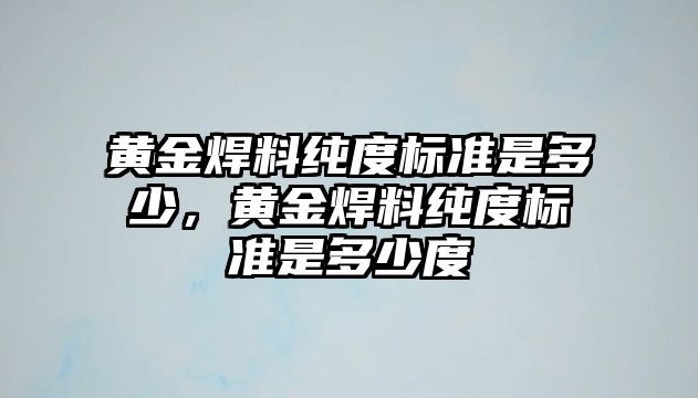 黃金焊料純度標準是多少，黃金焊料純度標準是多少度