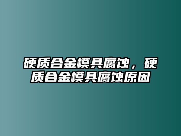 硬質(zhì)合金模具腐蝕，硬質(zhì)合金模具腐蝕原因