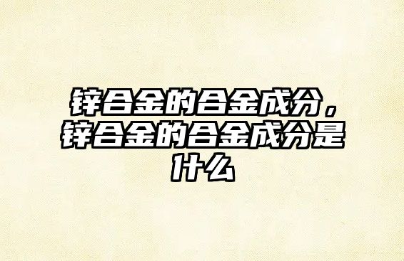 鋅合金的合金成分，鋅合金的合金成分是什么