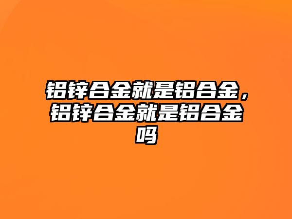 鋁鋅合金就是鋁合金，鋁鋅合金就是鋁合金嗎