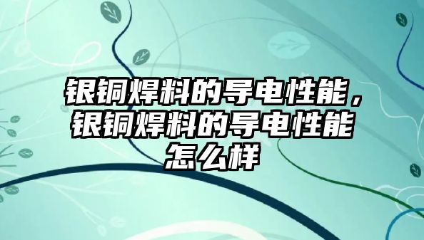 銀銅焊料的導(dǎo)電性能，銀銅焊料的導(dǎo)電性能怎么樣