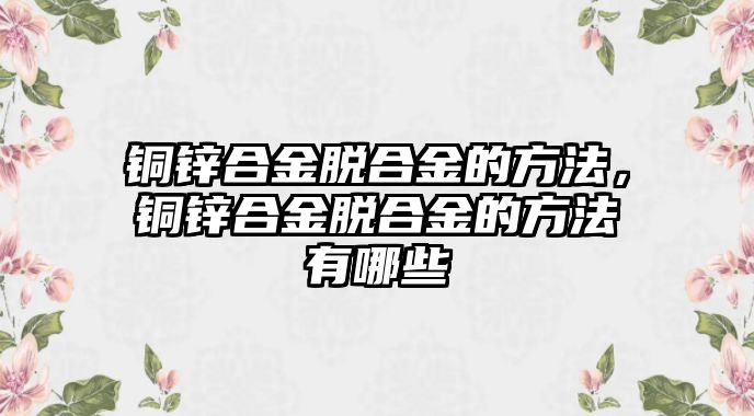 銅鋅合金脫合金的方法，銅鋅合金脫合金的方法有哪些