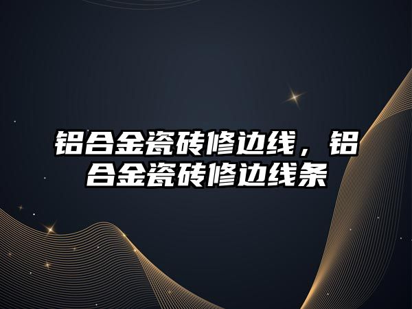 鋁合金瓷磚修邊線，鋁合金瓷磚修邊線條