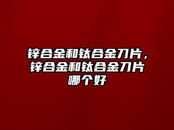 鋅合金和鈦合金刀片，鋅合金和鈦合金刀片哪個(gè)好