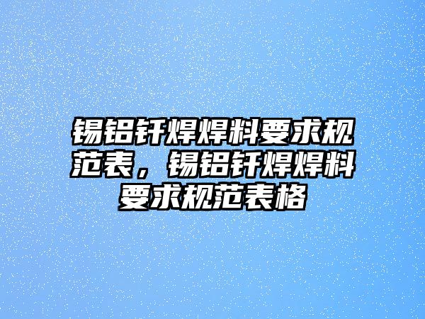 錫鋁釬焊焊料要求規(guī)范表，錫鋁釬焊焊料要求規(guī)范表格