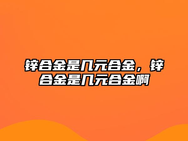 鋅合金是幾元合金，鋅合金是幾元合金啊