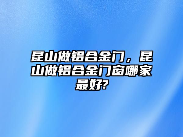 昆山做鋁合金門，昆山做鋁合金門窗哪家最好?