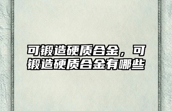 可鍛造硬質(zhì)合金，可鍛造硬質(zhì)合金有哪些