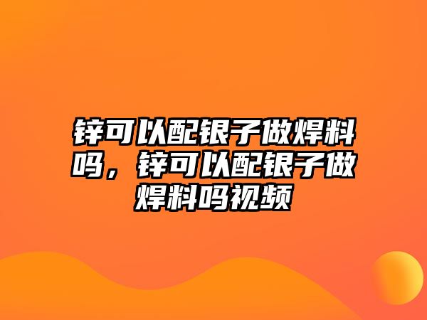 鋅可以配銀子做焊料嗎，鋅可以配銀子做焊料嗎視頻