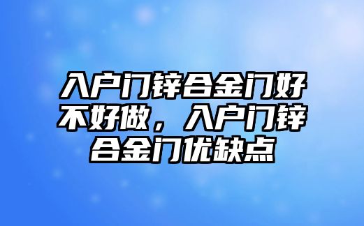 入戶門鋅合金門好不好做，入戶門鋅合金門優(yōu)缺點