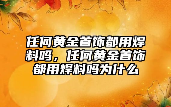 任何黃金首飾都用焊料嗎，任何黃金首飾都用焊料嗎為什么