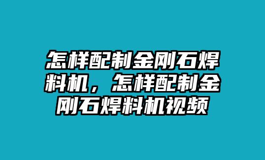 怎樣配制金剛石焊料機(jī)，怎樣配制金剛石焊料機(jī)視頻