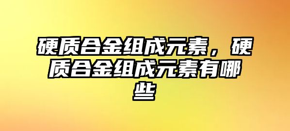 硬質(zhì)合金組成元素，硬質(zhì)合金組成元素有哪些