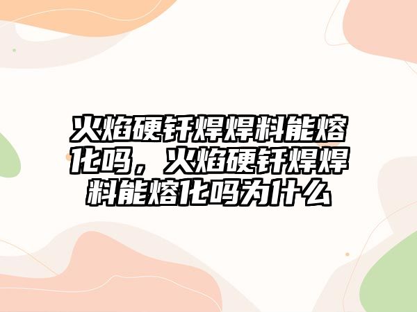 火焰硬釬焊焊料能熔化嗎，火焰硬釬焊焊料能熔化嗎為什么