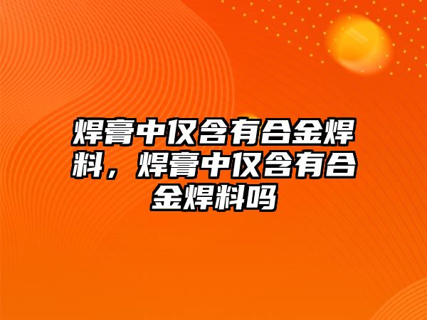 焊膏中僅含有合金焊料，焊膏中僅含有合金焊料嗎