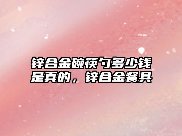 鋅合金碗筷勺多少錢是真的，鋅合金餐具