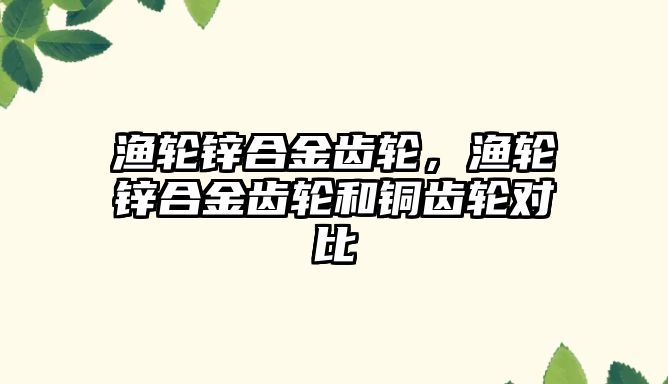 漁輪鋅合金齒輪，漁輪鋅合金齒輪和銅齒輪對比