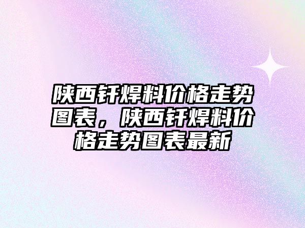 陜西釬焊料價格走勢圖表，陜西釬焊料價格走勢圖表最新